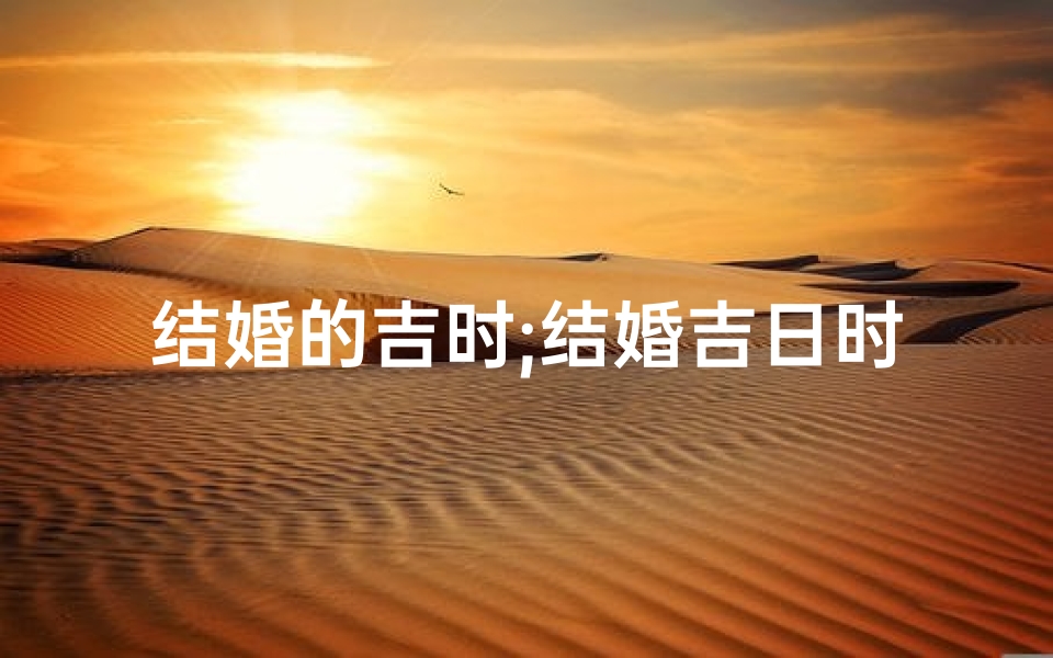 结婚的吉时;结婚吉日时辰表：挑选良辰吉日的完美指南