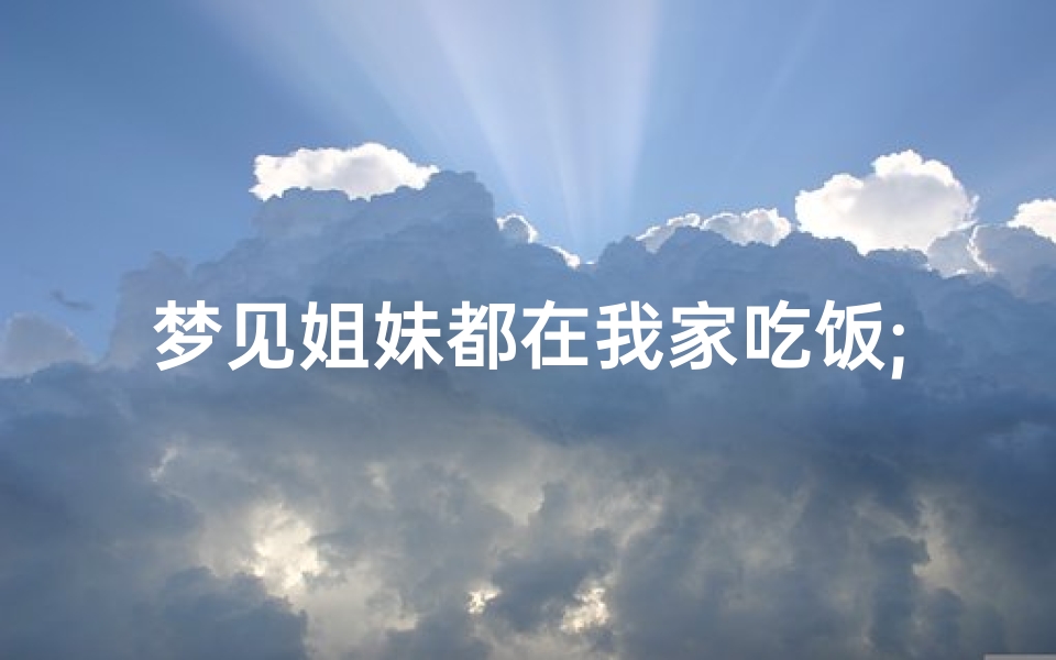 梦见姐妹都在我家吃饭;梦见在好姐妹家吃饭