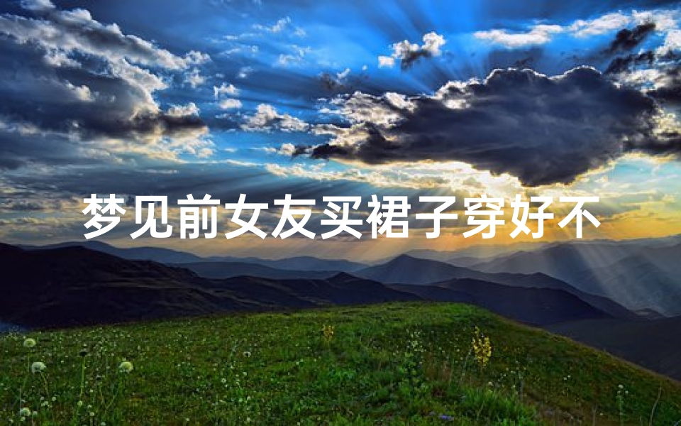 梦见前女友买裙子穿好不好-梦见前女友穿新衣服是什么意思