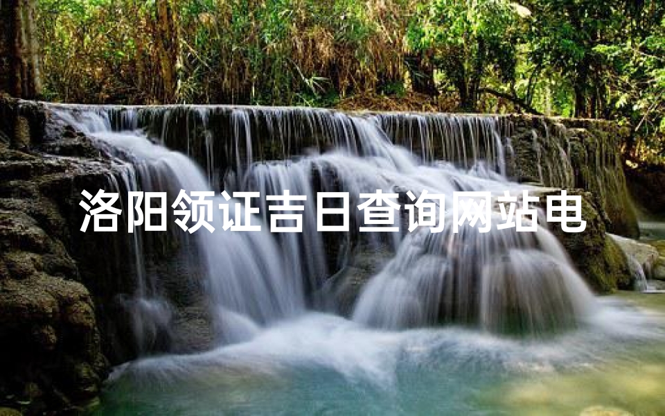 洛阳领证吉日查询网站电话—洛阳领证吉日查询，热线电话助您顺利登记