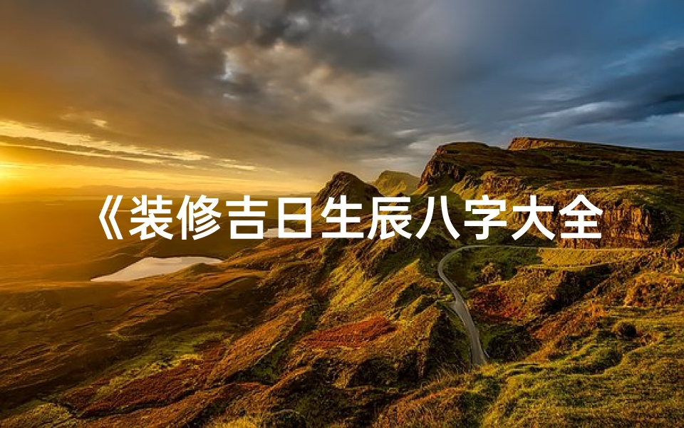 《装修吉日生辰八字大全：选吉时，启新居》