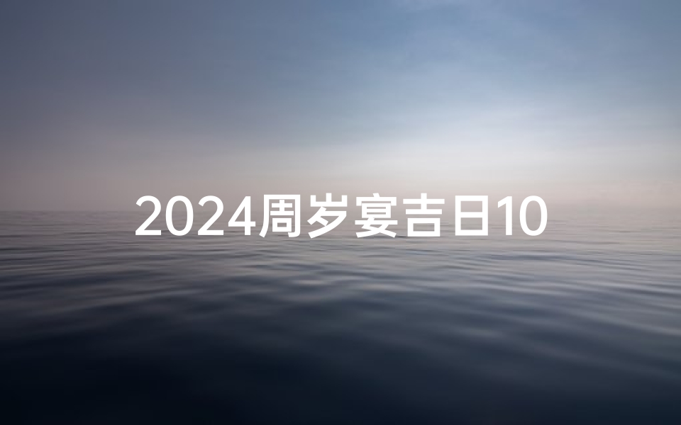 2024周岁宴吉日10月;2024金秋十月，周岁宴吉日盛启盛典