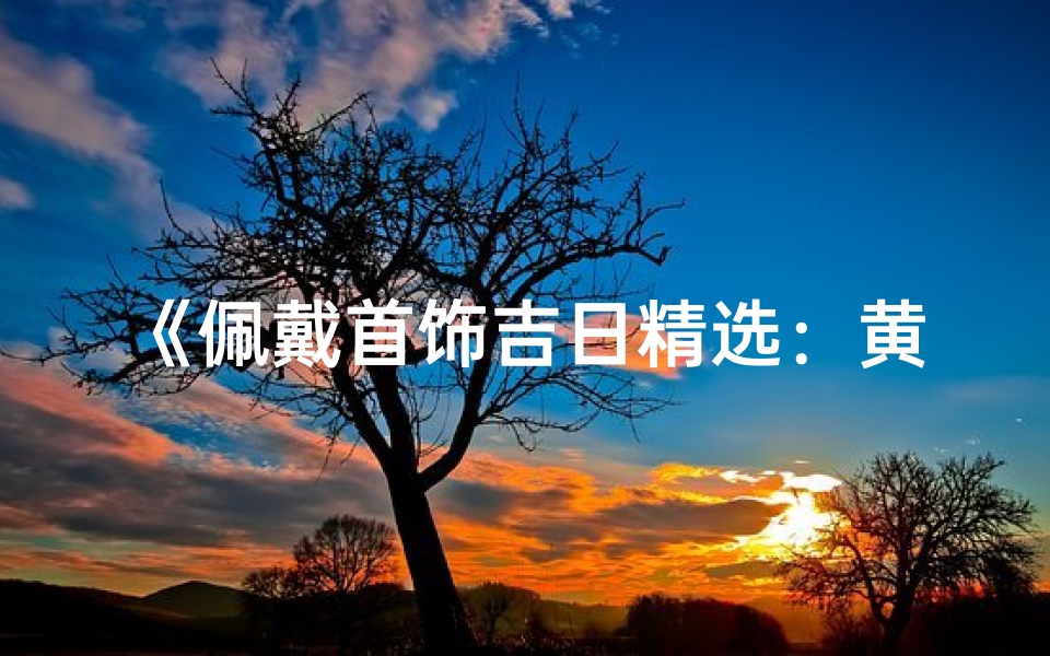 《佩戴首饰吉日精选：黄道吉日指南》