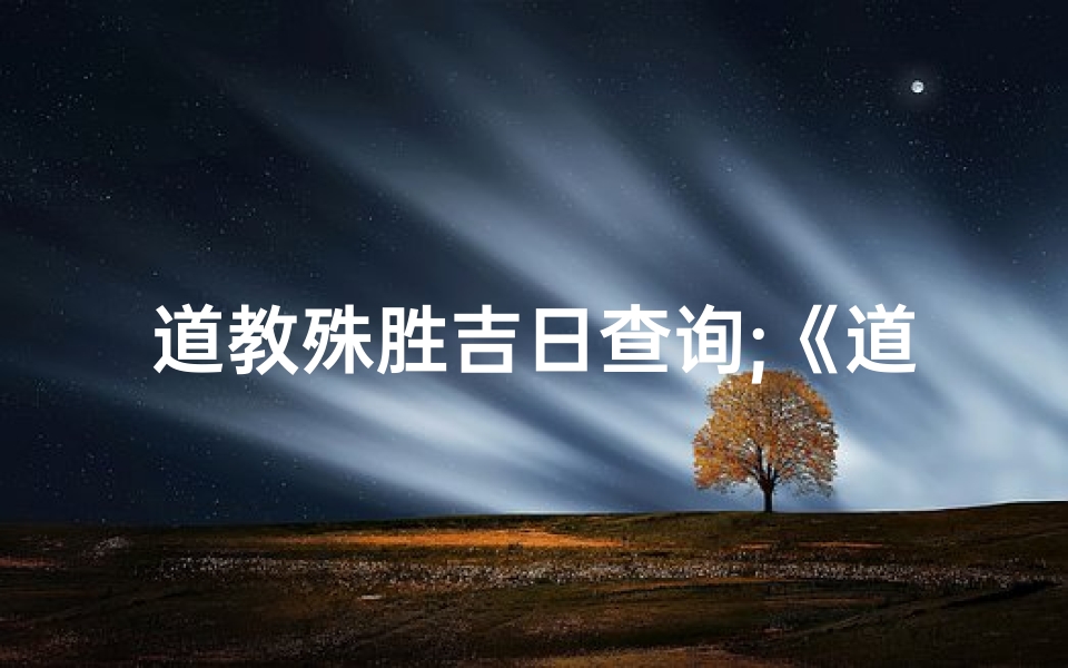 道教殊胜吉日查询;《道教吉日查询：探寻殊胜吉日奥秘》