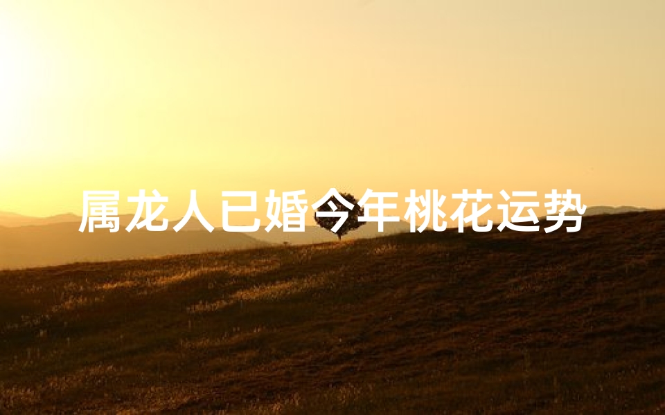 属龙人已婚今年桃花运势：红鸾星动，幸福满溢