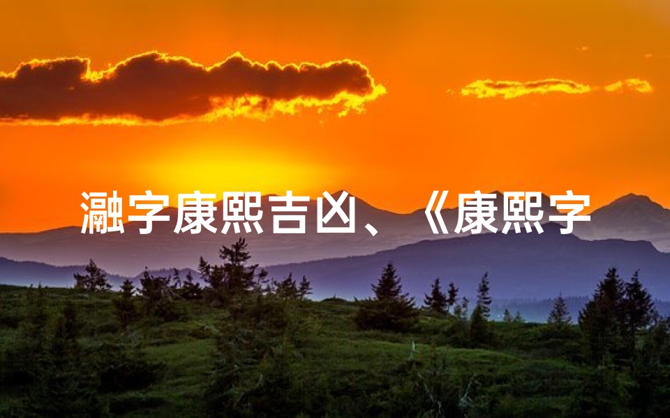 瀜字康熙吉凶、《康熙字典》顼字解析：吉凶奥秘一探究竟