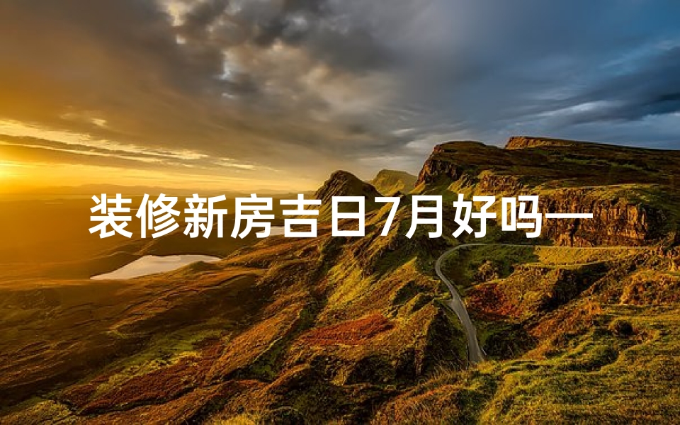 装修新房吉日7月好吗—装修新房吉日7月好吗请问