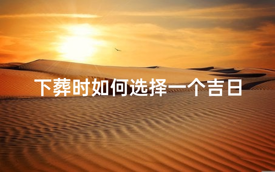 下葬时如何选择一个吉日(《葬礼吉日挑选指南：选好时辰，福泽后世》)