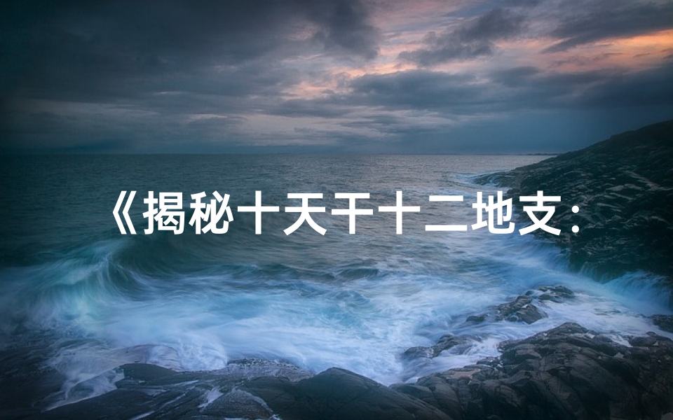 《揭秘十天干十二地支：解码生辰八字奥秘》
