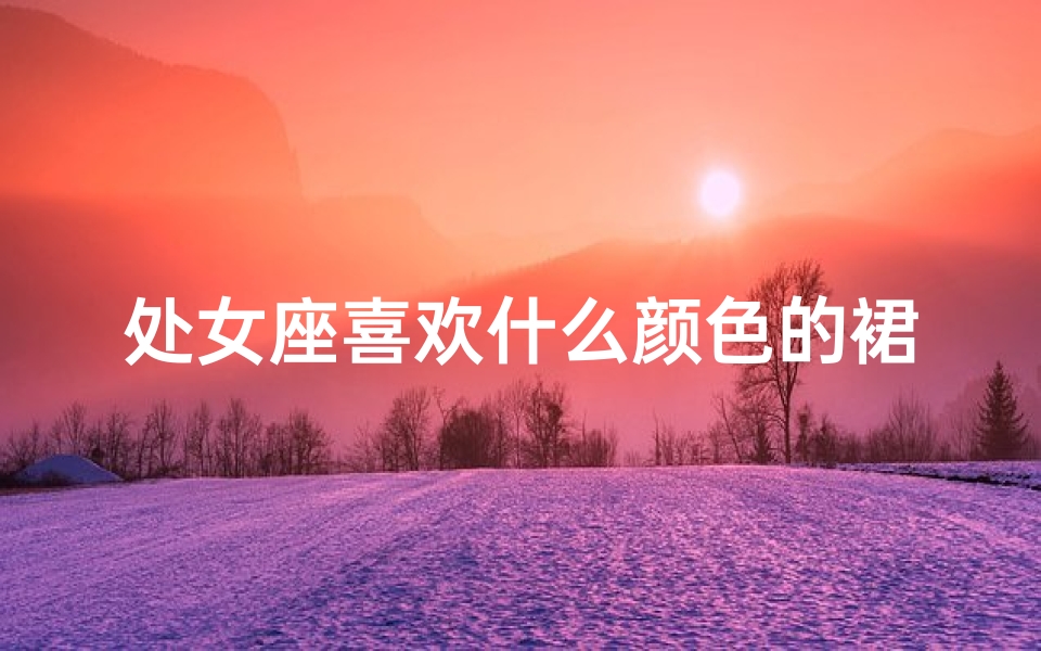 处女座喜欢什么颜色的裙子,处女座偏爱黑色？揭秘神秘穿搭之谜