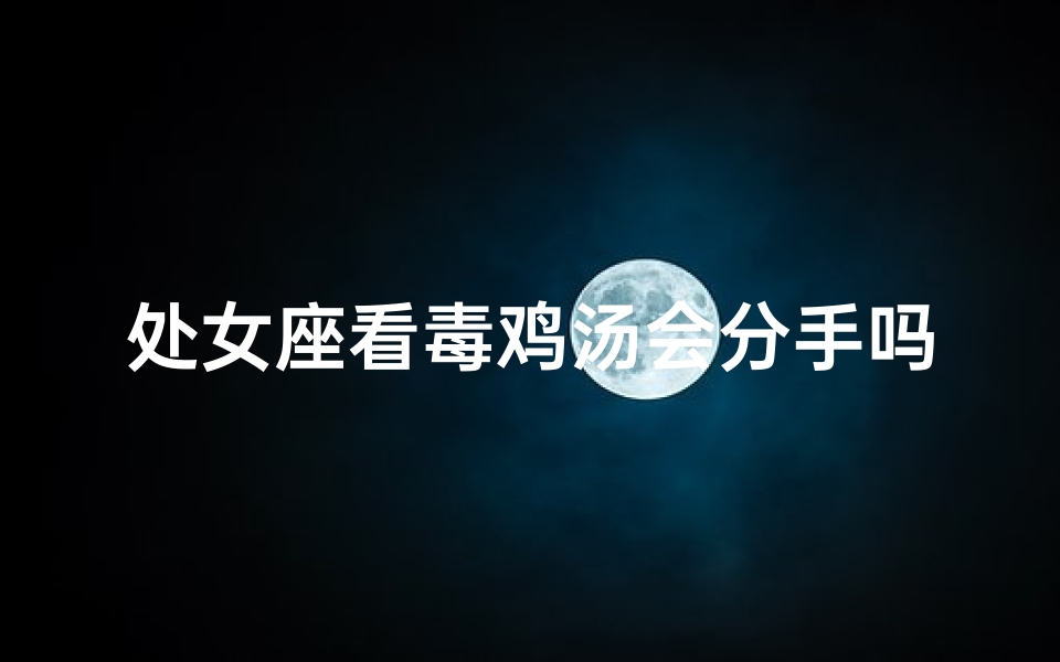 处女座看毒鸡汤会分手吗—当处女座看恐怖片