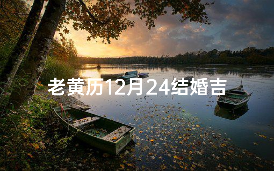 老黄历12月24结婚吉日查询;《2024老黄历十二月结婚吉日精选指南》