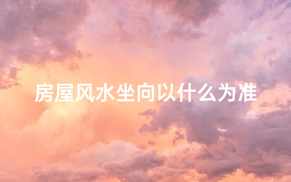 房屋风水坐向以什么为准,房子风水揭秘：坐向究竟有何奥秘？