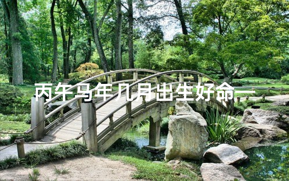 丙午马年几月出生好命—丙午马年几月出生命最好？揭秘吉祥月份