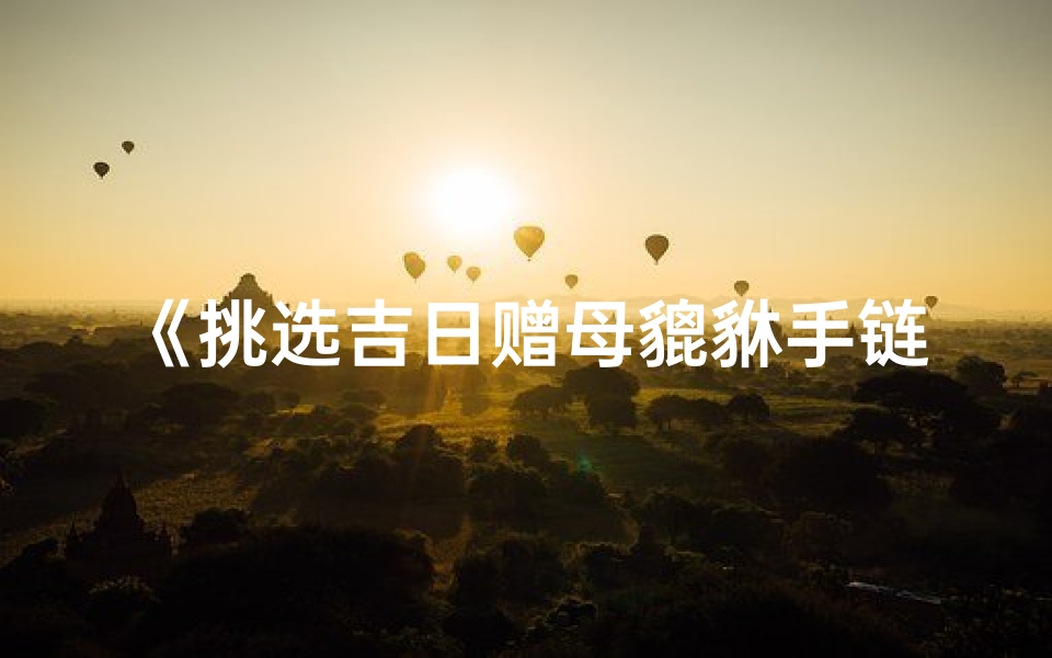 《挑选吉日赠母貔貅手链：吉祥时刻大揭秘》