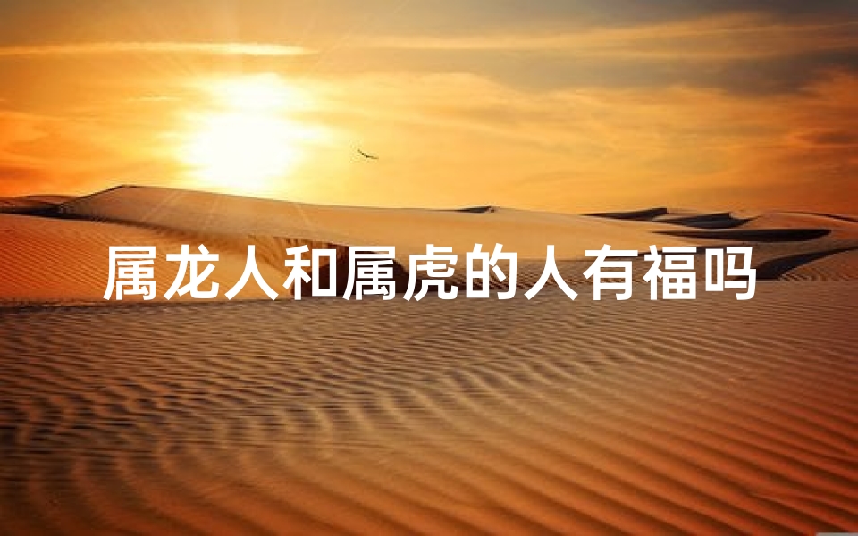 属龙人和属虎的人有福吗_属龙的人和属虎的人