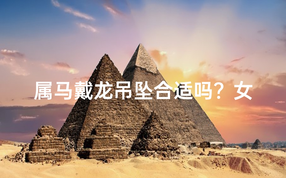 属马戴龙吊坠合适吗？女性佩戴指南