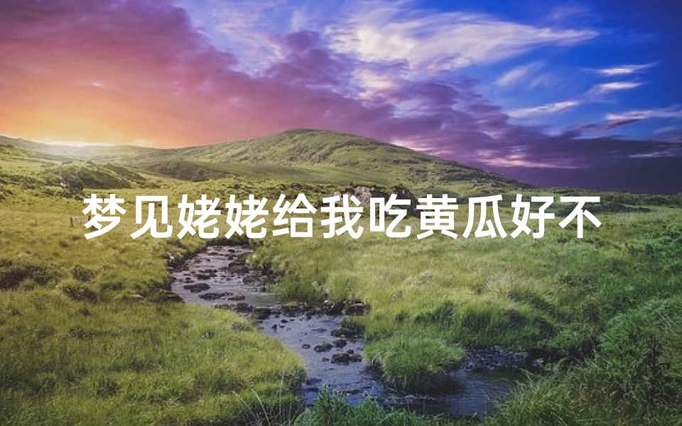 梦见姥姥给我吃黄瓜好不好_梦见姥姥叫我吃饭