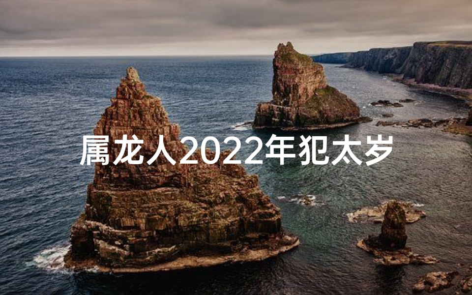 属龙人2025年犯太岁吗女孩;属龙女2022犯太岁运势解析
