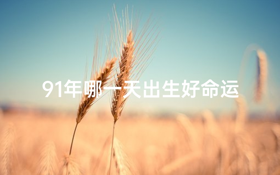 91年哪一天出生好命运;1991年哪天出生最好