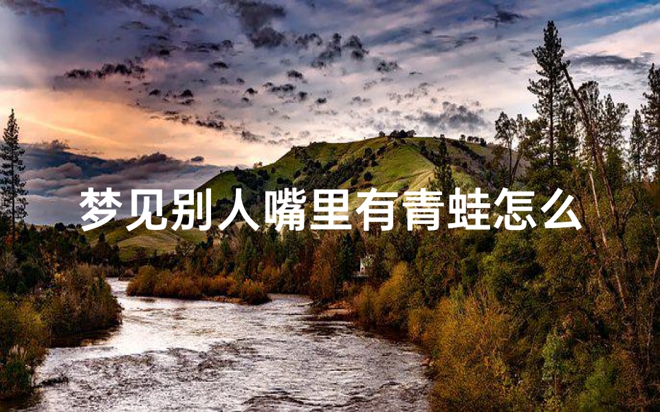 梦见别人嘴里有青蛙怎么回事_梦见别人嘴巴里有虫子