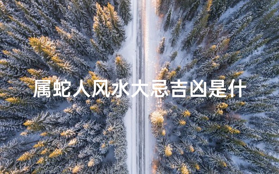 属蛇人风水大忌吉凶是什么、属蛇人风水大忌：揭秘吉凶影响与化解之道