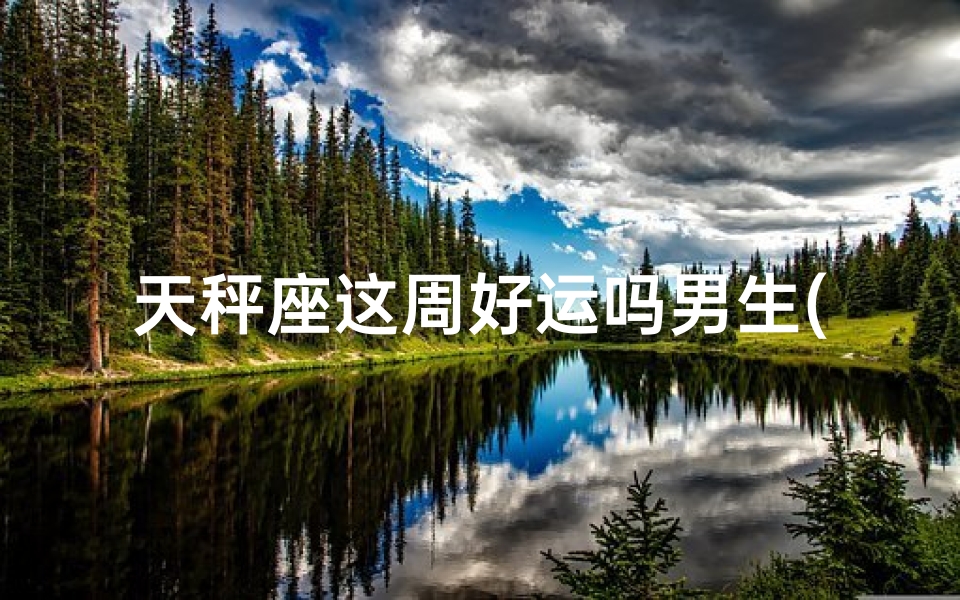 天秤座这周好运吗男生(天秤男这周运势)