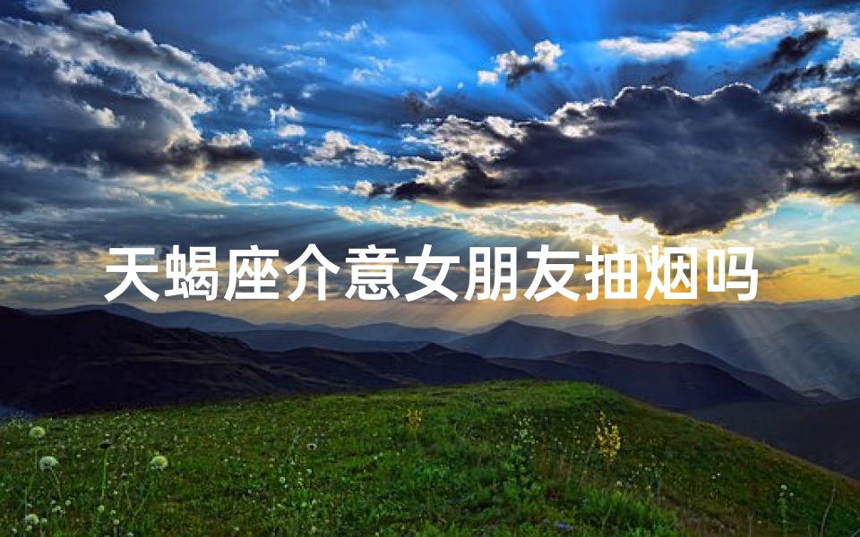 天蝎座介意女朋友抽烟吗知乎_天蝎座介意女朋友抽烟？揭秘内心真实想法