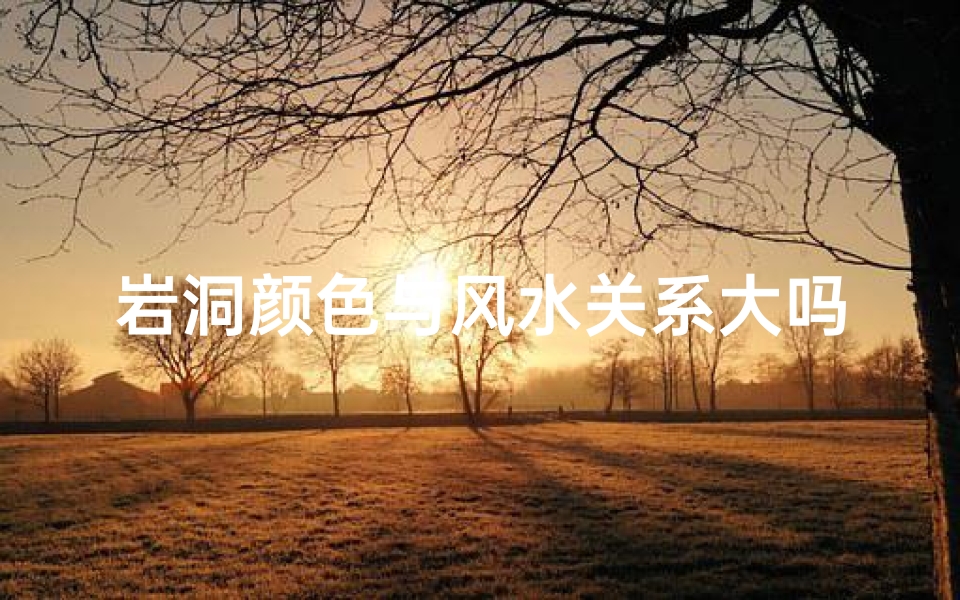 岩洞颜色与风水关系大吗、岩洞造型