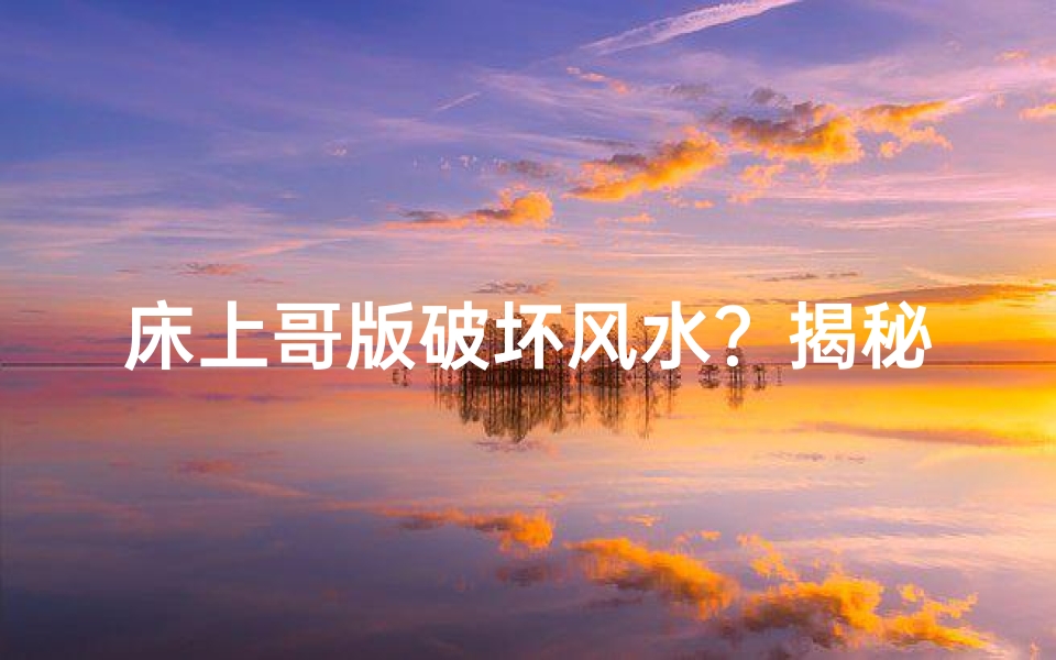 床上哥版破坏风水？揭秘卧室布局禁忌