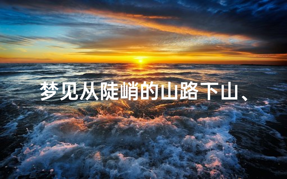 梦见从陡峭的山路下山、梦见从陡峭的山路下山什么意思