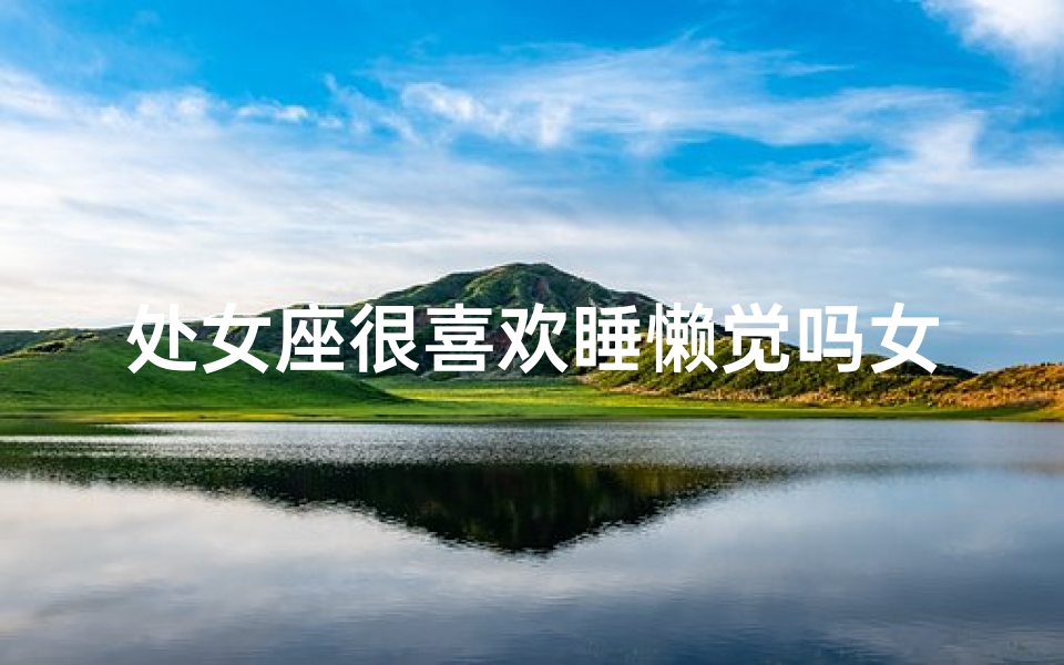 处女座很喜欢睡懒觉吗女生—处女座很喜欢睡懒觉吗女生知乎