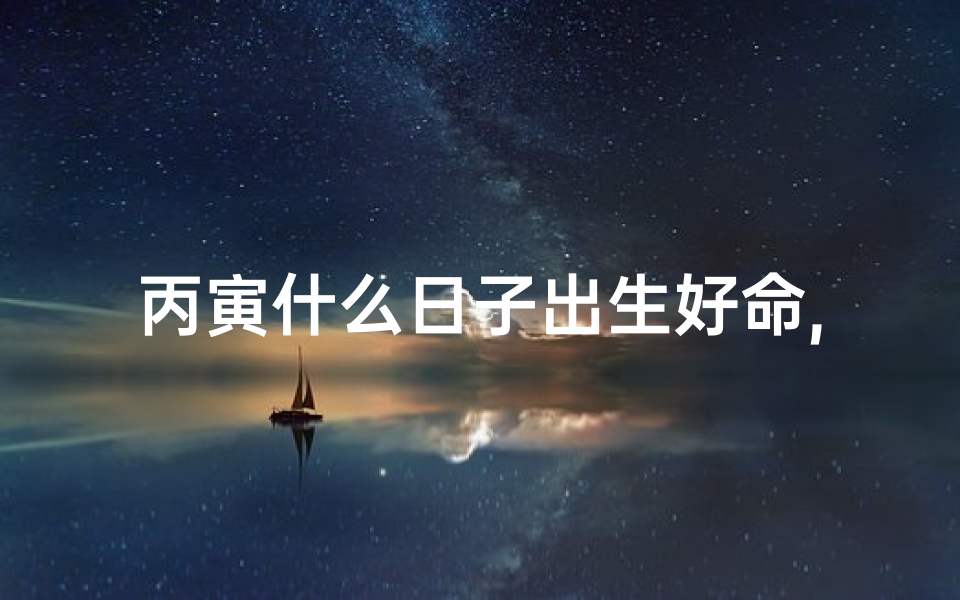 丙寅什么日子出生好命,丙寅什么日子出生好命女