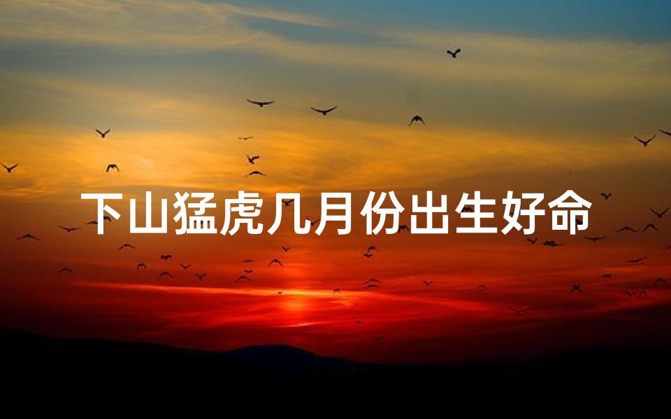 下山猛虎几月份出生好命—下山虎猛虎下山,是什么生肖