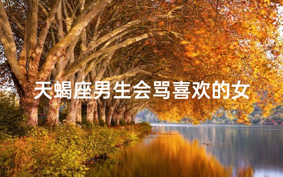 天蝎座男生会骂喜欢的女孩吗、天蝎男心惊：她为何骂我？