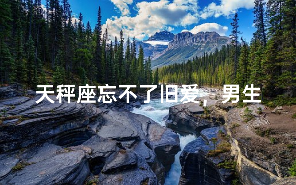 天秤座忘不了旧爱，男生还会再爱吗？