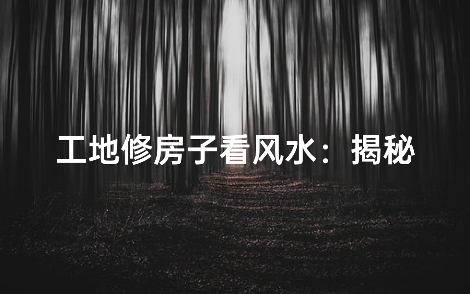 工地修房子看风水：揭秘建筑风水奥秘
