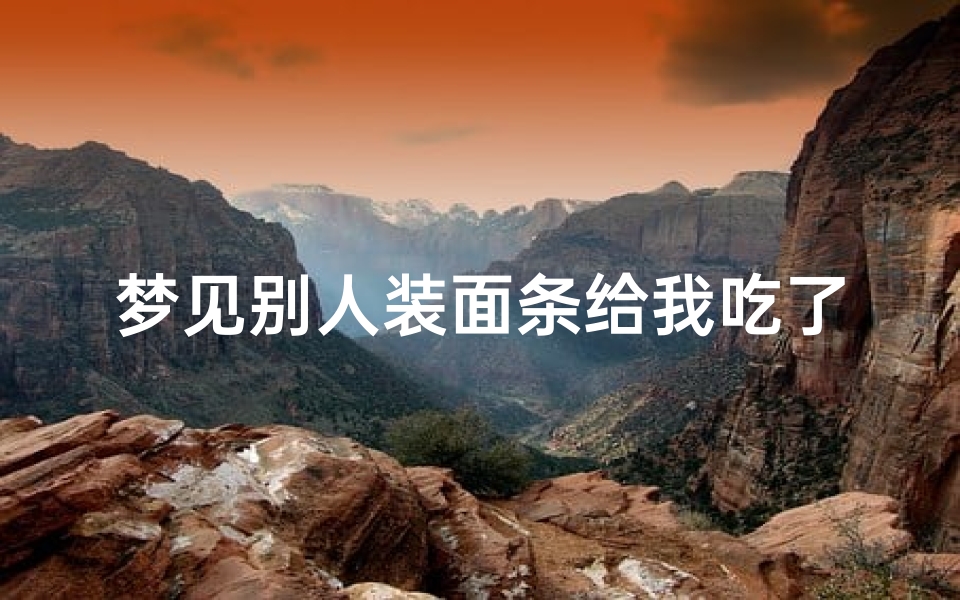 梦见别人装面条给我吃了、梦见别人给面条吃什么意思