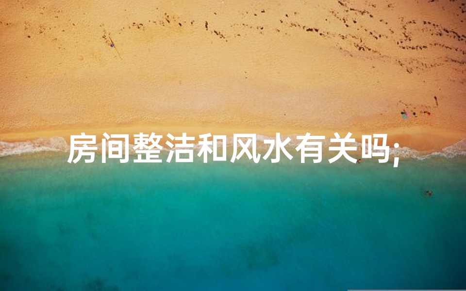 房间整洁和风水有关吗;房间整洁有什么好处