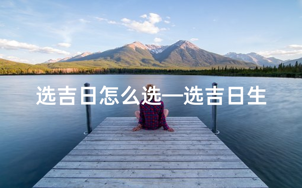 选吉日怎么选—选吉日生肖讲究：把握良辰，福运连连