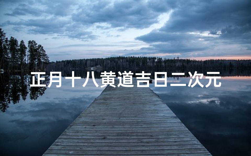 正月十八黄道吉日二次元,正月十八黄道吉日是什么意思