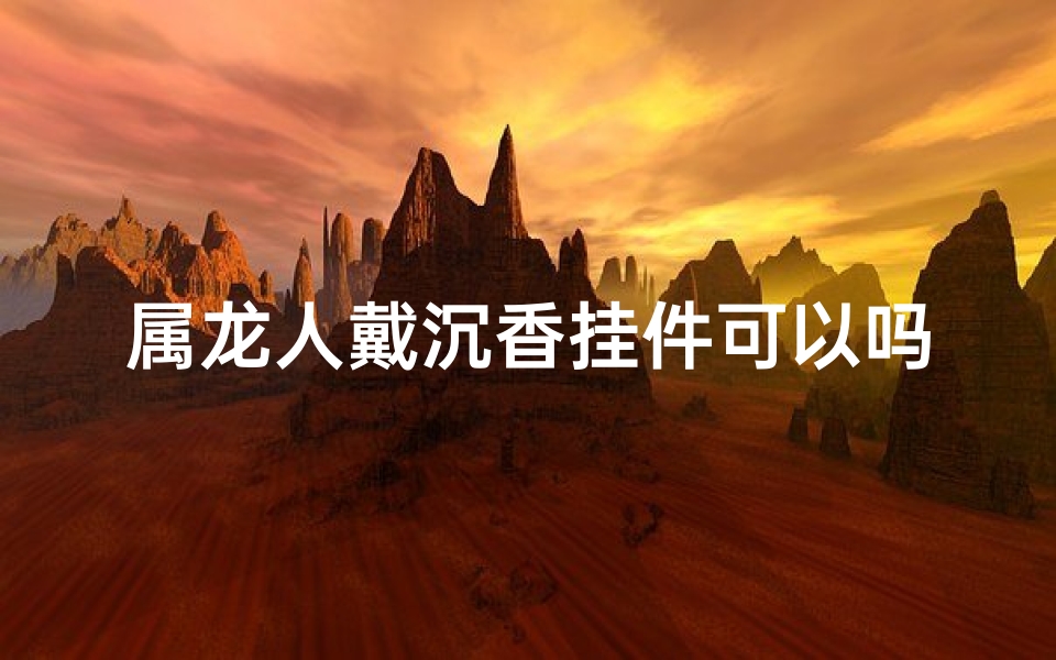 属龙人戴沉香挂件可以吗-属龙佩戴沉香挂件，好运连连招财气