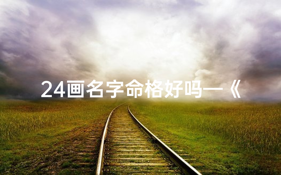 24画名字命格好吗—《探寻24画名字命格之奥秘，揭秘独特命理魅力》