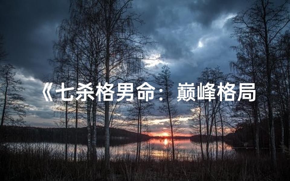 《七杀格男命：巅峰格局揭秘与成就之道》