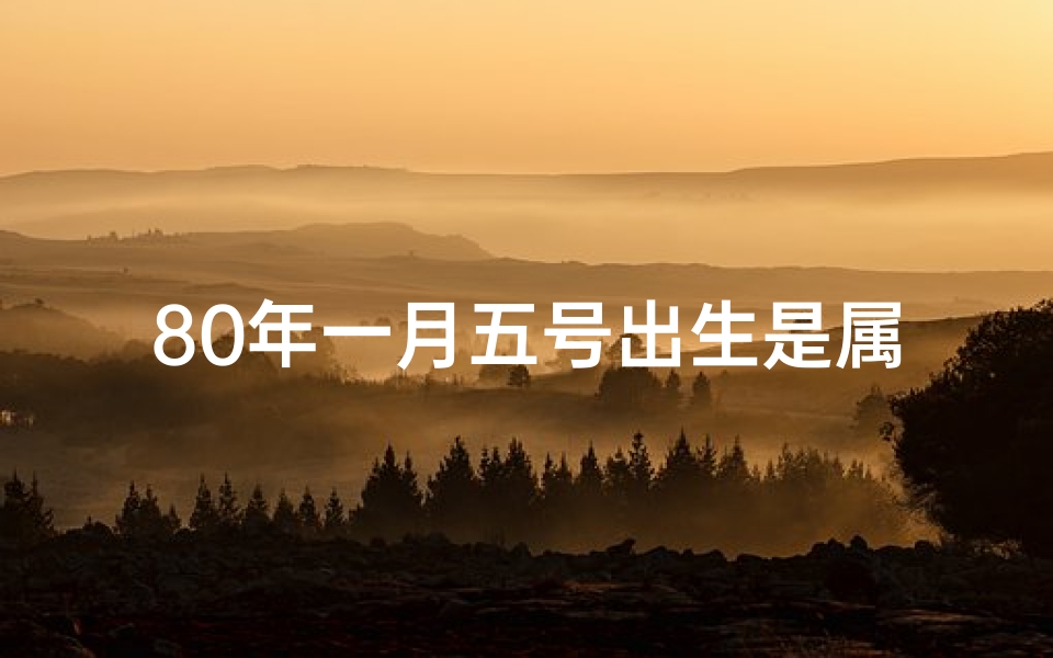 80年一月五号出生是属啥-80年1月5日八字命：揭秘你的命运密码