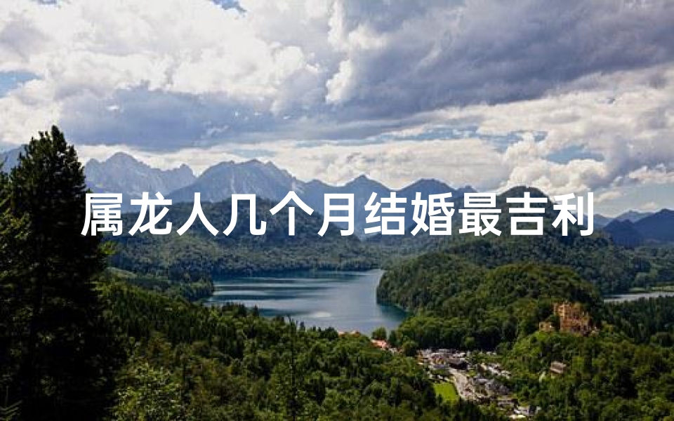 属龙人几个月结婚最吉利？揭秘最佳婚期