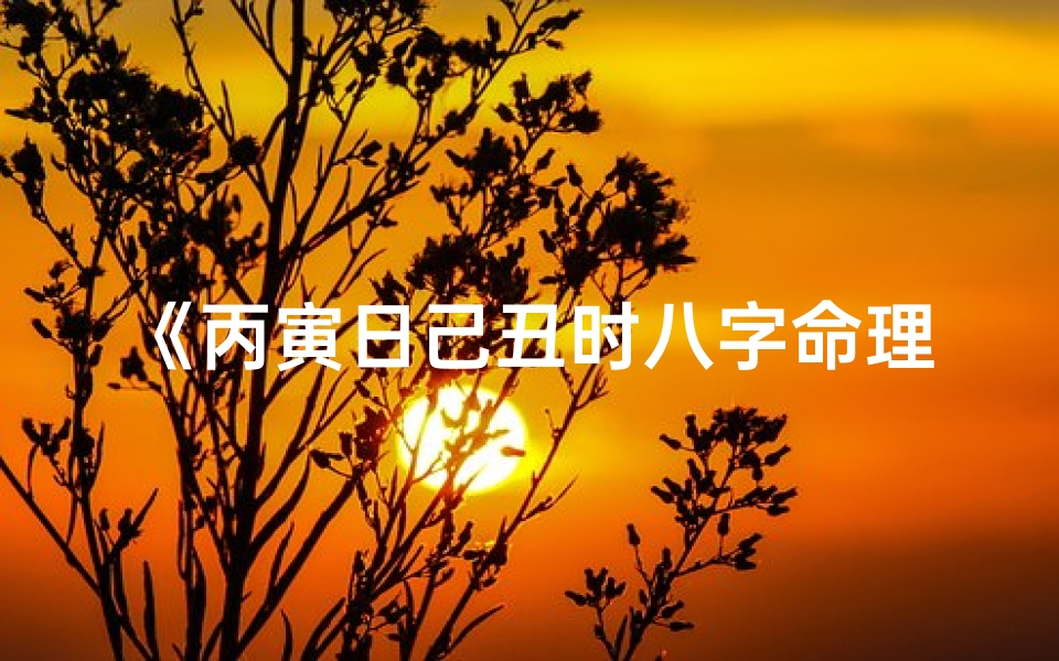 《丙寅日己丑时八字命理深度解析》