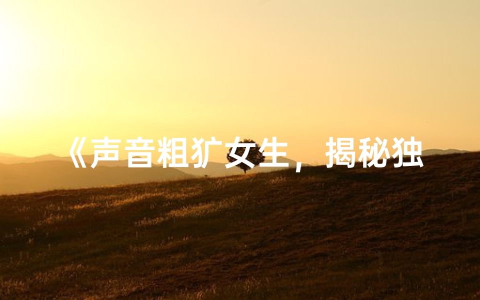 《声音粗犷女生，揭秘独特命格之谜》