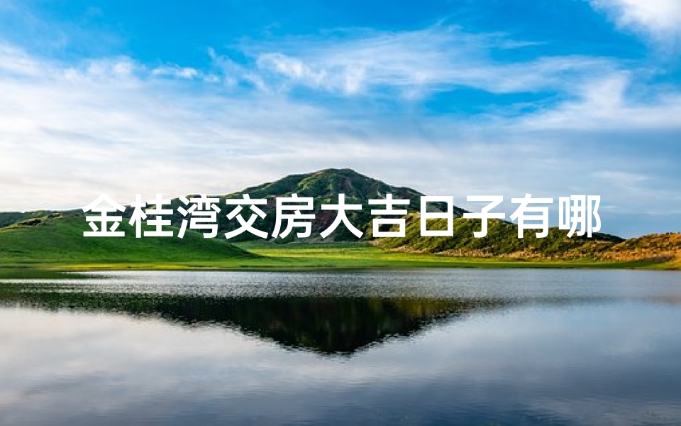 金桂湾交房大吉日子有哪些、金桂湾交房大吉日，喜庆入住新家园