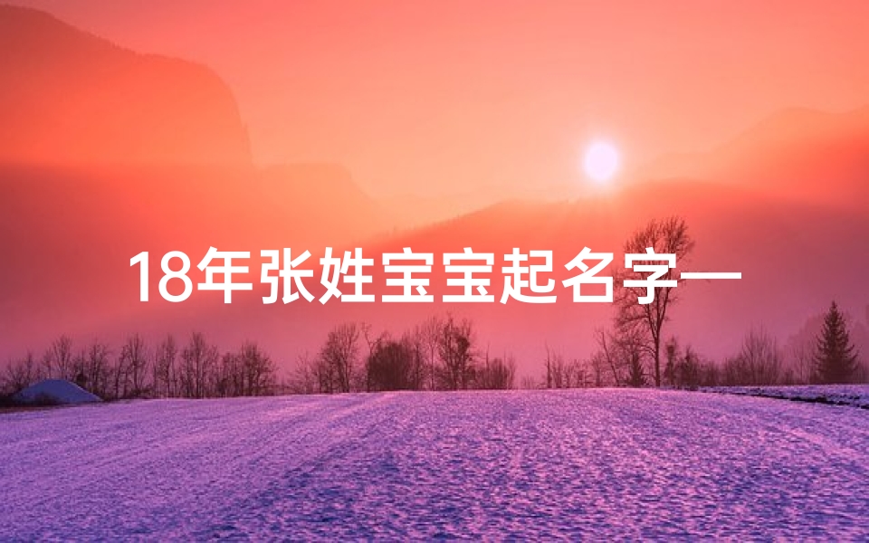 18年张姓宝宝起名字—18年张姓宝宝，这个名字寓意美好